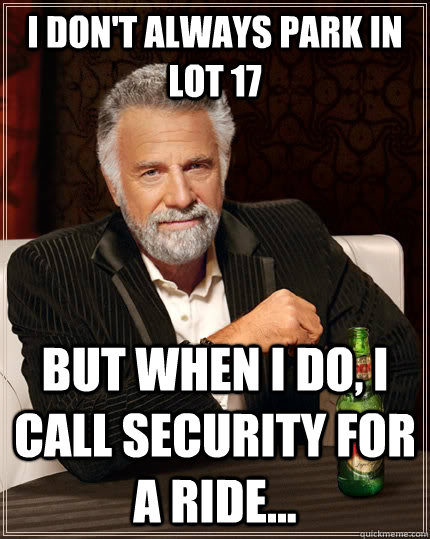 I don't always park in lot 17 but when I do, I call security for a ride...  The Most Interesting Man In The World