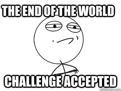 the end of the world Challenge Accepted - the end of the world Challenge Accepted  Challenge Accepted