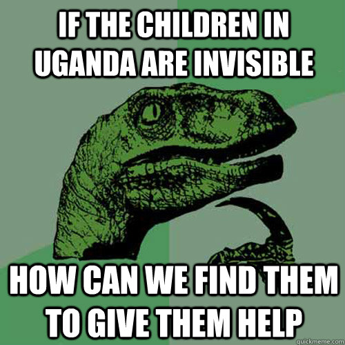 If the children in Uganda are invisible how can we find them to give them help  Philosoraptor