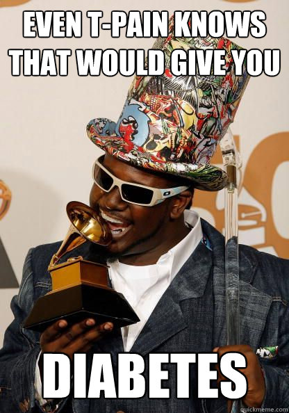 Even T-Pain knows that would give you Diabetes  