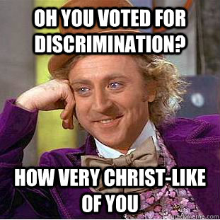 Oh you voted for discrimination? How very Christ-like of you  Condescending Wonka