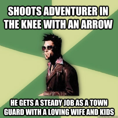 Shoots adventurer in the knee with an arrow He gets a steady job as a town guard with a loving wife and kids  Helpful Tyler Durden