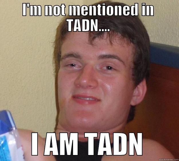 I'M NOT MENTIONED IN TADN.... I AM TADN 10 Guy