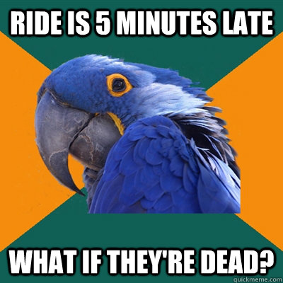 Ride is 5 minutes late what if they're dead?  Paranoid Parrot