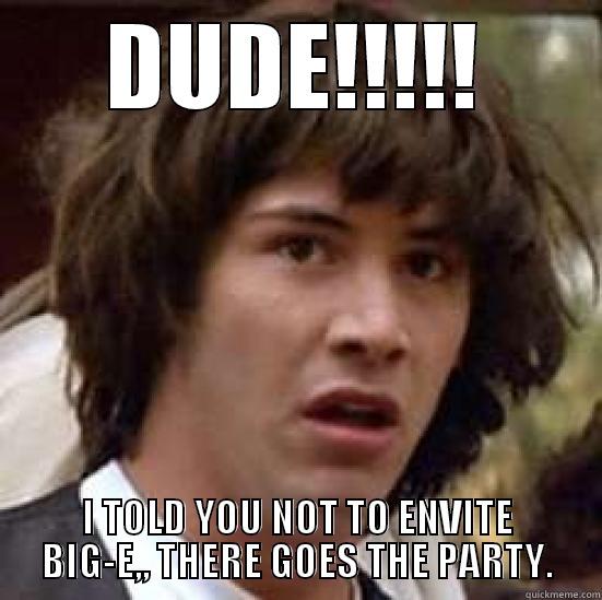 DUDE!!!!! I TOLD YOU NOT TO ENVITE BIG-E,, THERE GOES THE PARTY. conspiracy keanu