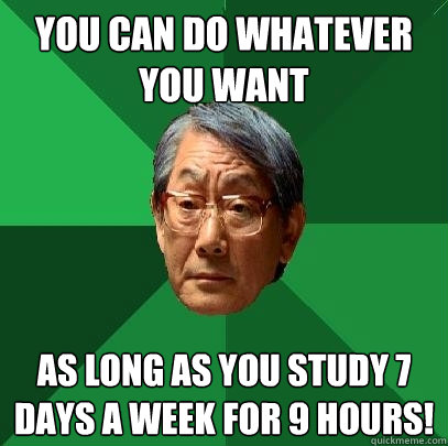 You can do whatever you want as long as you study 7 days a week for 9 hours!  High Expectations Asian Father