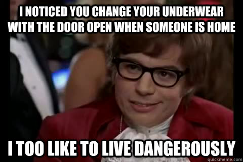 I noticed you change your underwear with the door open when someone is home i too like to live dangerously  Dangerously - Austin Powers