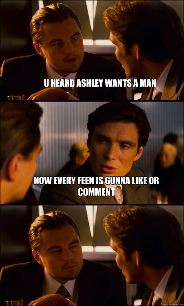 u heard ashley wants a man now every feen is gunna like or comment    Inception