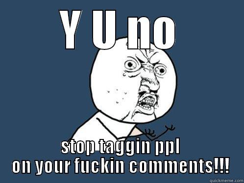 Y U NO STOP TAGGIN PPL ON YOUR FUCKIN COMMENTS!!! Y U No