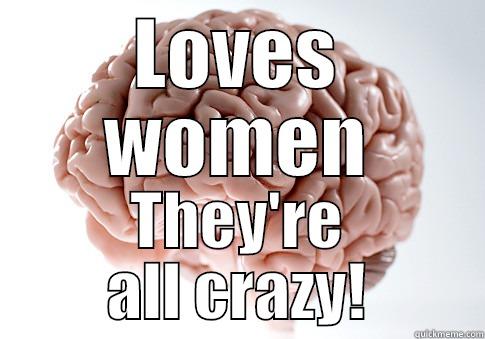 LOVES WOMEN THEY'RE ALL CRAZY! Scumbag Brain