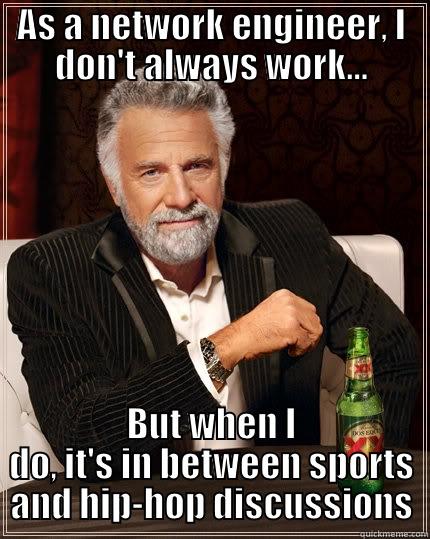 I'm a network engineer - AS A NETWORK ENGINEER, I DON'T ALWAYS WORK... BUT WHEN I DO, IT'S IN BETWEEN SPORTS AND HIP-HOP DISCUSSIONS The Most Interesting Man In The World