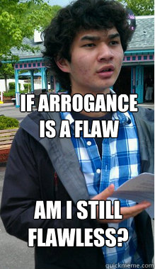 If arrogance is a flaw Am I still flawless? - If arrogance is a flaw Am I still flawless?  Inquisitive Eric