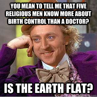 You mean to tell me that five religious men know more about birth control than a doctor? Is the earth flat?  Condescending Wonka