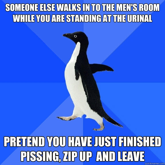 someone else walks in to the men's room while you are standing at the urinal pretend you have just finished pissing, zip up  and leave - someone else walks in to the men's room while you are standing at the urinal pretend you have just finished pissing, zip up  and leave  Socially Awkward Penguin