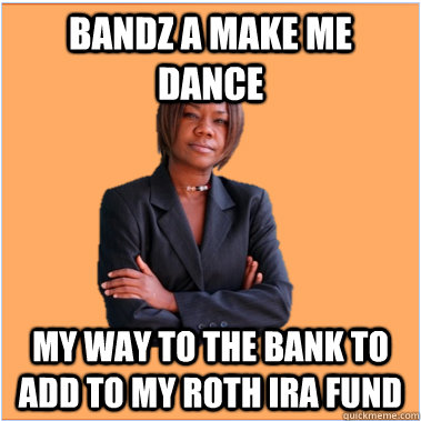 Bandz a make me dance my way to the bank to add to my Roth IRA fund - Bandz a make me dance my way to the bank to add to my Roth IRA fund  Successful Black Woman