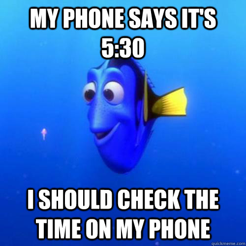 My phone says it's 5:30 I should check the time on my phone  dory