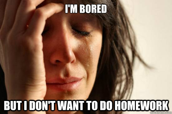 I'm bored but i don't want to do homework - I'm bored but i don't want to do homework  First World Problems