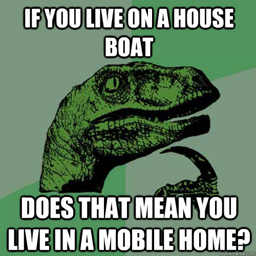 if you live on a house boat does that mean you live in a mobile home?  Philosoraptor