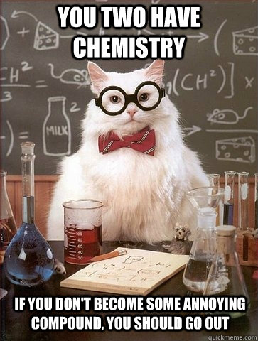 You two have chemistry if you don't become some annoying compound, you should go out - You two have chemistry if you don't become some annoying compound, you should go out  Chemistry Cat