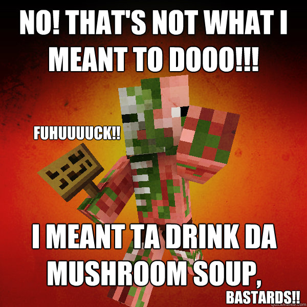 NO! that's not what I meant to dooo!!! I meant ta drink da mushroom soup, fuhuuuuck!! Bastards!! - NO! that's not what I meant to dooo!!! I meant ta drink da mushroom soup, fuhuuuuck!! Bastards!!  Zombie Pigman Zisteau