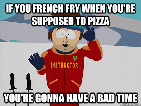 If you french fry when you're supposed to pizza You're gonna have a bad time  South Park Bad Time