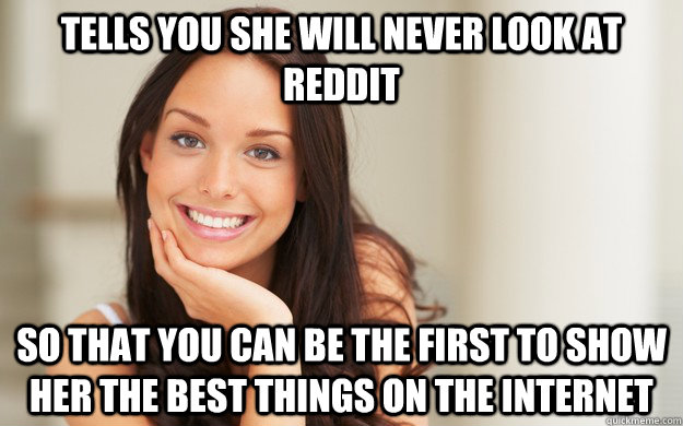 Tells you she will never look at Reddit So that you can be the first to show her the best things on the internet  Good Girl Gina