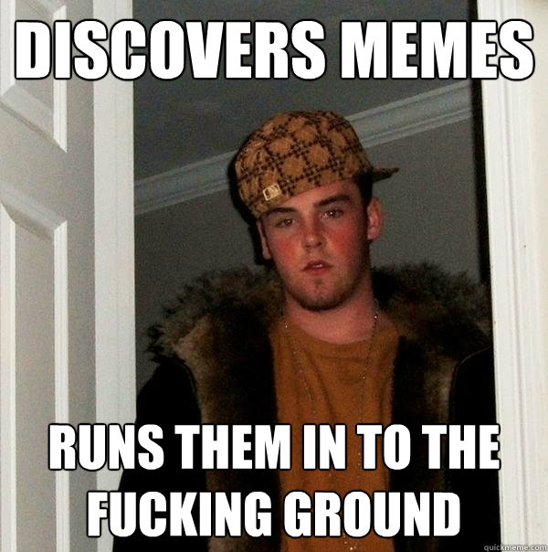 discovers memes runs them in to the fucking ground - discovers memes runs them in to the fucking ground  Scumbag Steve