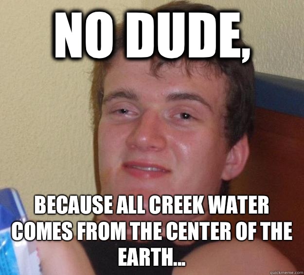 No dude, Because all creek water comes from the center of the earth...  10 Guy