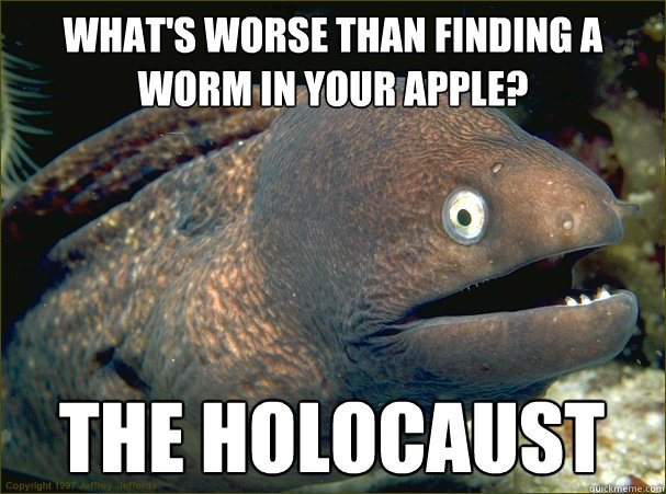 What's worse than finding a worm in your apple? the holocaust  Bad Joke Eel