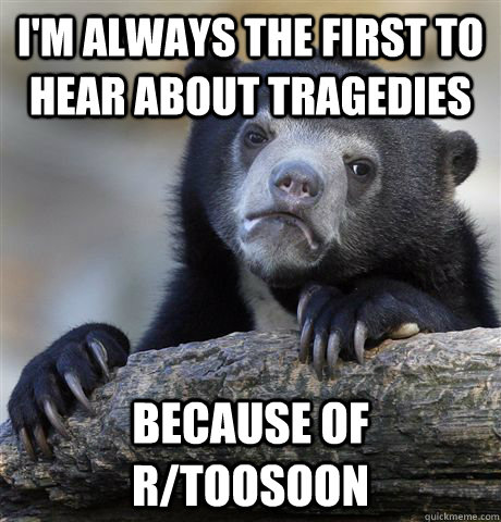 I'm always the first to hear about tragedies because of r/toosoon  Confession Bear