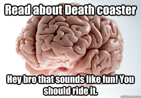 Read about Death coaster Hey bro that sounds like fun! You should ride it.   Scumbag Brain