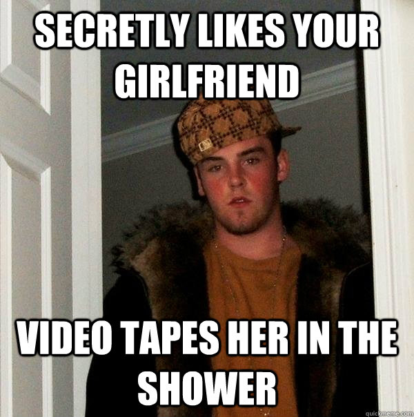 Secretly likes your girlfriend Video tapes her in the shower  Scumbag Steve