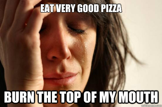 Eat very good pizza Burn the top of my mouth  First World Problems