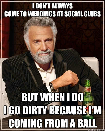 I don't always
come to weddings at social clubs But when I do
I go dirty because I'm coming from a Ball  The Most Interesting Man In The World