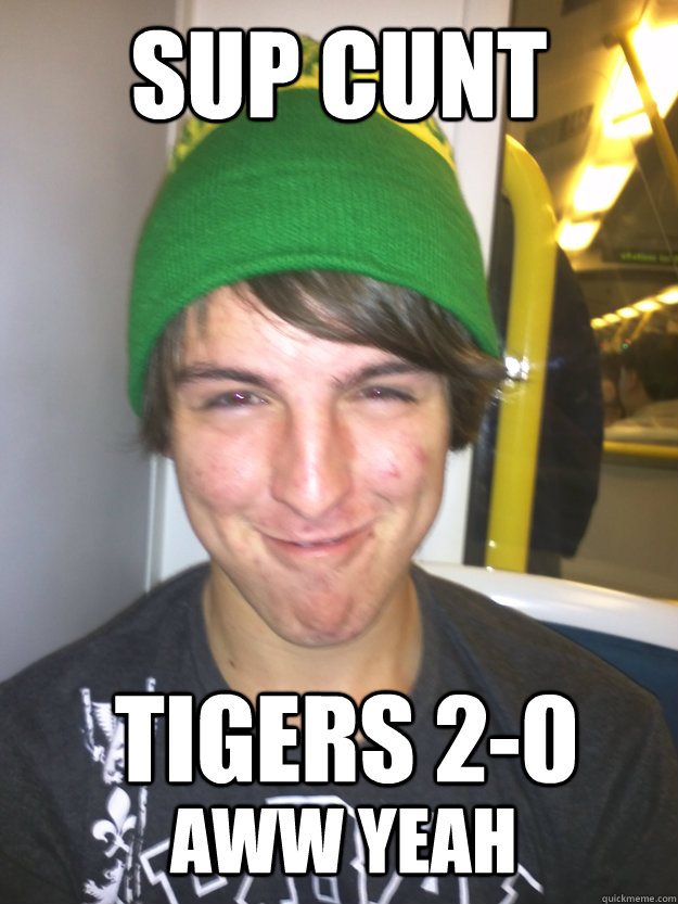 Sup Cunt Tigers 2-0 
 Aww Yeah - Sup Cunt Tigers 2-0 
 Aww Yeah  Greedy Pete