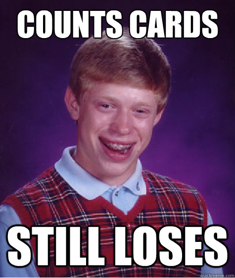 counts cards still loses  Bad Luck Brian