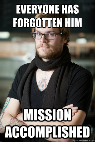 Everyone has forgotten him Mission accomplished  Hipster Barista