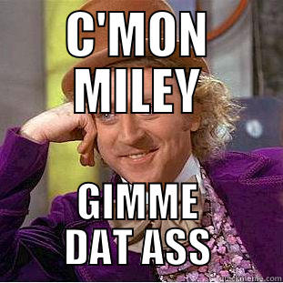 C'MON MILEY GIMME DAT ASS Condescending Wonka