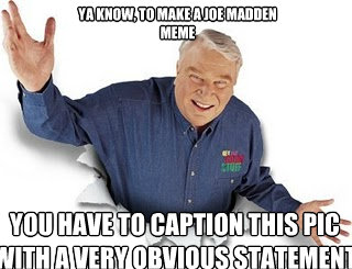 ya know, to make a Joe Madden 
meme you have to caption this pic with a very obvious statement  Obvious John Madden