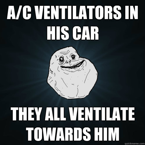 A/C VENTILATORS IN HIS CAR THEY ALL VENTILATE TOWARDS HIM - A/C VENTILATORS IN HIS CAR THEY ALL VENTILATE TOWARDS HIM  Forever Alone