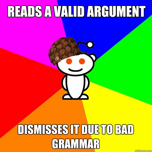 Reads a valid argument dismisses it due to bad grammar - Reads a valid argument dismisses it due to bad grammar  Scumbag Redditor