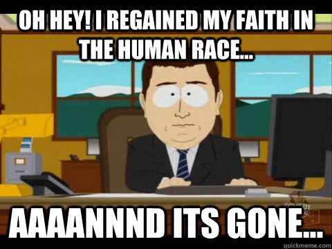 Oh hey! I regained my faith in the human race... Aaaannnd its gone... - Oh hey! I regained my faith in the human race... Aaaannnd its gone...  Aaand its gone