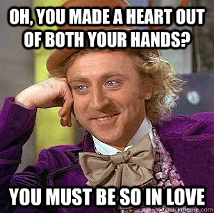 Oh, you made a heart out of both your hands? you must be so in love  Condescending Wonka