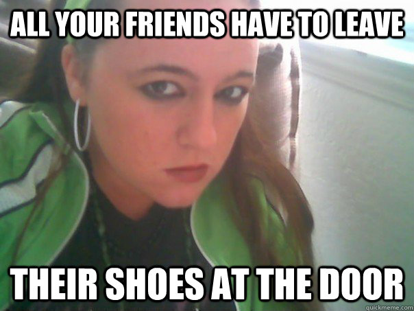 all your friends have to leave their shoes at the door  