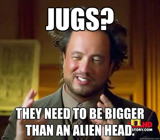 Jugs? They need to be bigger than an alien head.  Ancient Aliens