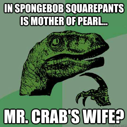 In spongebob squarepants is Mother of pearl... mr. crab's wife?  Philosoraptor