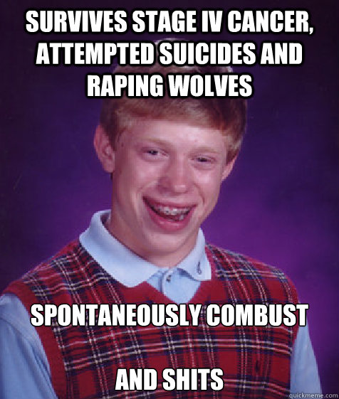 survives stage IV cancer, attempted suicides and raping wolves spontaneously combust

and shits  Bad Luck Brian