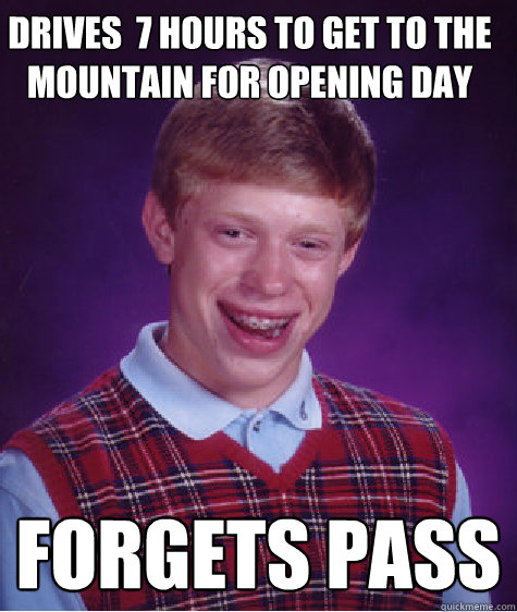 Drives  7 hours to get to the mountain for opening day Forgets pass  Bad Luck Brian