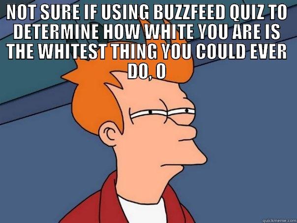 NOT SURE IF USING BUZZFEED QUIZ TO DETERMINE HOW WHITE YOU ARE IS THE WHITEST THING YOU COULD EVER DO, OR... ...OH WAIT, YES I AM Futurama Fry