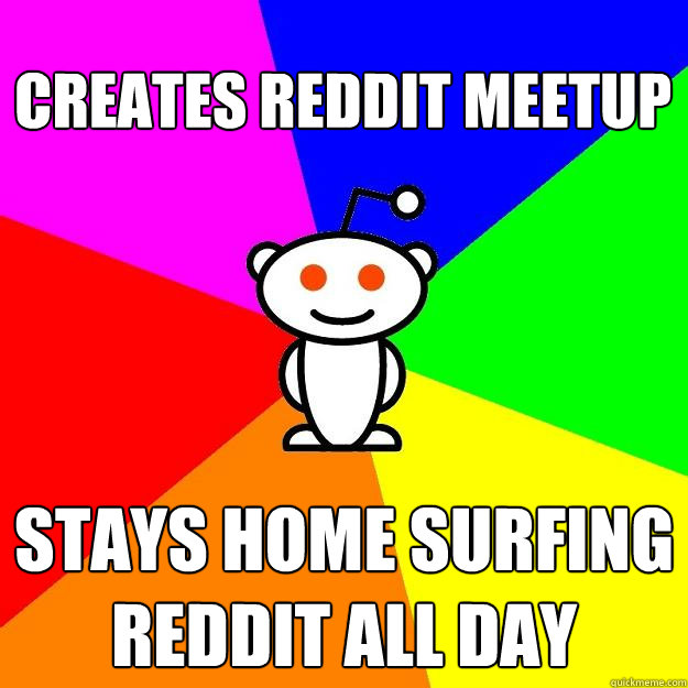 Creates Reddit Meetup  Stays home surfing reddit all day  Reddit Alien